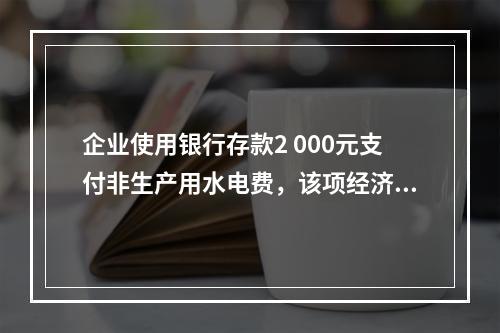 企业使用银行存款2 000元支付非生产用水电费，该项经济业务