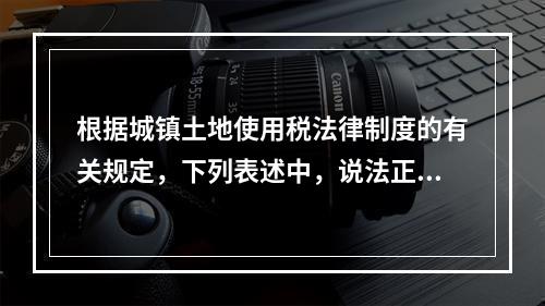 根据城镇土地使用税法律制度的有关规定，下列表述中，说法正确的