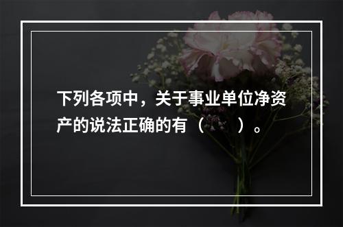 下列各项中，关于事业单位净资产的说法正确的有（　　）。