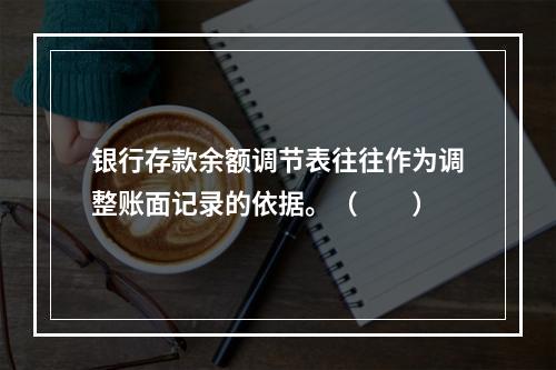 银行存款余额调节表往往作为调整账面记录的依据。（　　）