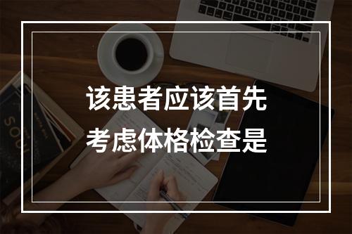 该患者应该首先考虑体格检查是