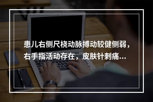 患儿右侧尺桡动脉搏动较健侧弱，右手指活动存在，皮肤针刺痛觉无