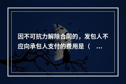 因不可抗力解除合同的，发包人不应向承包人支付的费用是（　）。