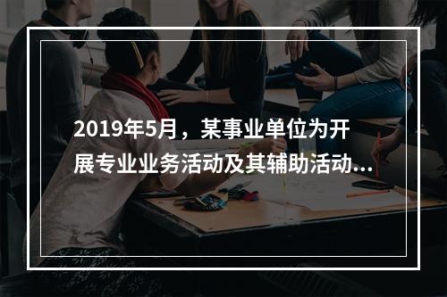 2019年5月，某事业单位为开展专业业务活动及其辅助活动人员