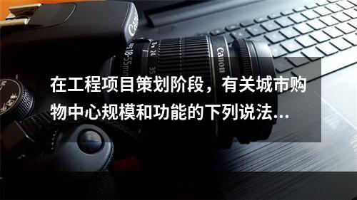 在工程项目策划阶段，有关城市购物中心规模和功能的下列说法中