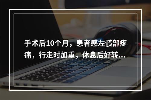 手术后10个月，患者感左髋部疼痛，行走时加重，休息后好转，来