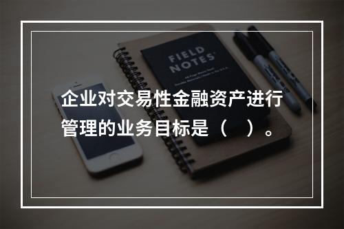 企业对交易性金融资产进行管理的业务目标是（　）。