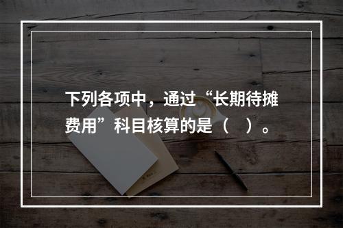 下列各项中，通过“长期待摊费用”科目核算的是（　）。