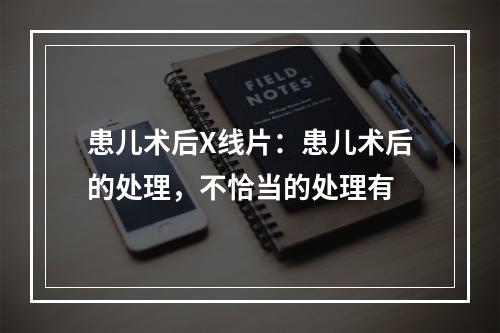 患儿术后X线片：患儿术后的处理，不恰当的处理有