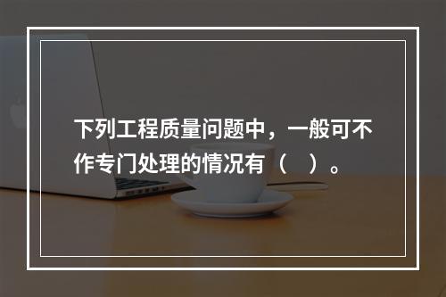 下列工程质量问题中，一般可不作专门处理的情况有（　）。