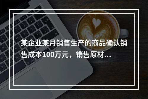 某企业某月销售生产的商品确认销售成本100万元，销售原材料确