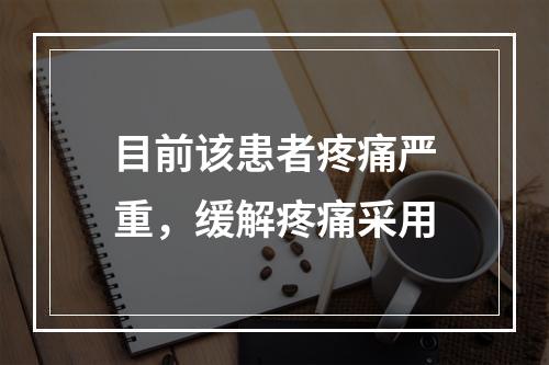 目前该患者疼痛严重，缓解疼痛采用