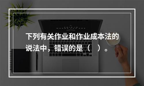 下列有关作业和作业成本法的说法中，错误的是（　）。