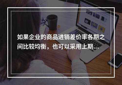 如果企业的商品进销差价率各期之间比较均衡，也可以采用上期商品