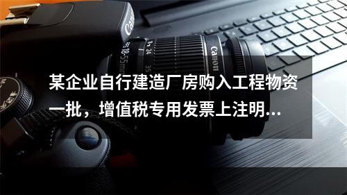 某企业自行建造厂房购入工程物资一批，增值税专用发票上注明的价