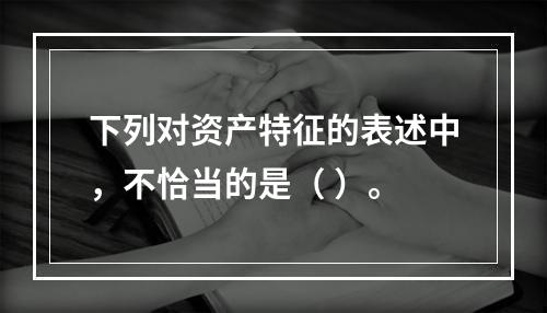 下列对资产特征的表述中，不恰当的是（ ）。