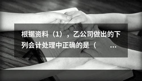 根据资料（1），乙公司做出的下列会计处理中正确的是（　　）。