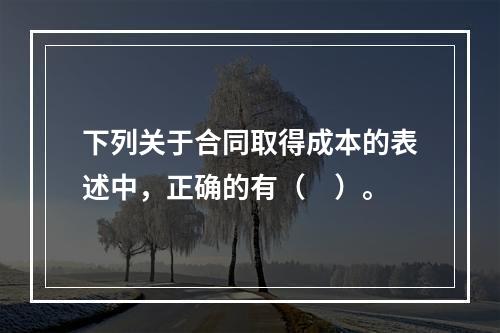 下列关于合同取得成本的表述中，正确的有（　）。