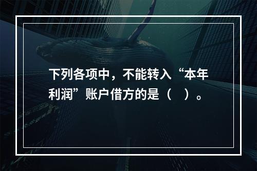 下列各项中，不能转入“本年利润”账户借方的是（　）。