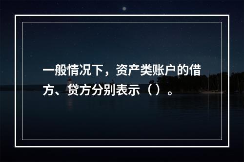 一般情况下，资产类账户的借方、贷方分别表示（ ）。