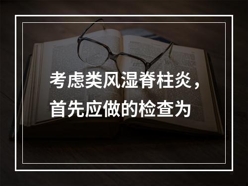 考虑类风湿脊柱炎，首先应做的检查为