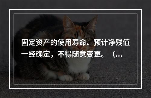 固定资产的使用寿命、预计净残值一经确定，不得随意变更。（　　