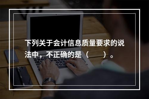 下列关于会计信息质量要求的说法中，不正确的是（　　）。