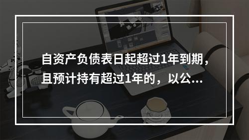 自资产负债表日起超过1年到期，且预计持有超过1年的，以公允价