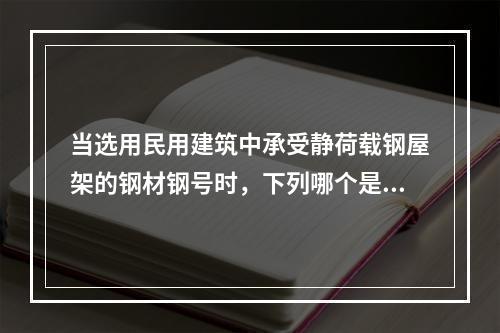 当选用民用建筑中承受静荷载钢屋架的钢材钢号时，下列哪个是不