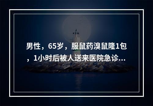 男性，65岁，服鼠药溴鼠隆1包，1小时后被人送来医院急诊，可