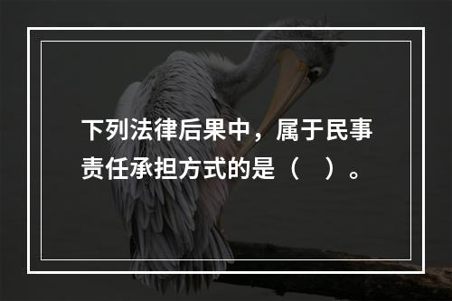 下列法律后果中，属于民事责任承担方式的是（　）。