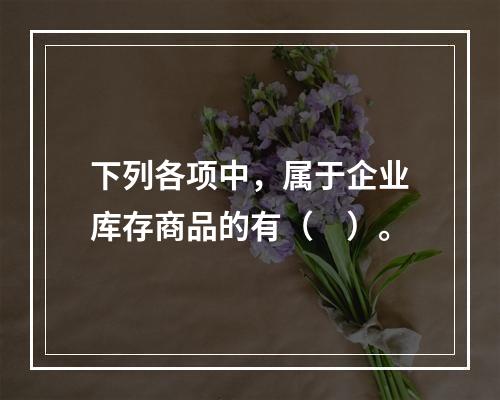 下列各项中，属于企业库存商品的有（　）。