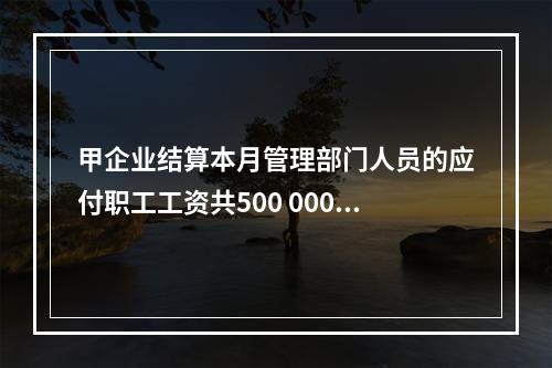 甲企业结算本月管理部门人员的应付职工工资共500 000元，