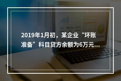 2019年1月初，某企业“坏账准备”科目贷方余额为6万元。1