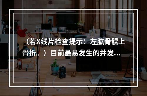 （若X线片检查提示：左肱骨髁上骨折。）目前最易发生的并发症是