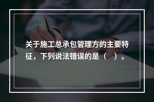 关于施工总承包管理方的主要特征，下列说法错误的是（　）。