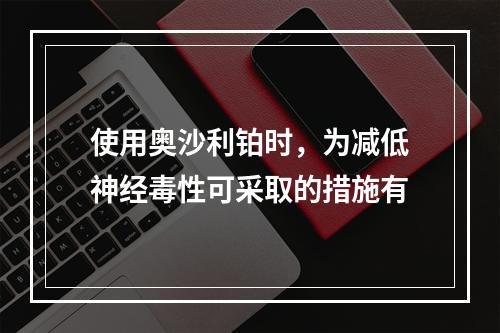 使用奥沙利铂时，为减低神经毒性可采取的措施有