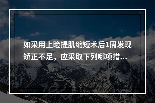 如采用上睑提肌缩短术后1周发现矫正不足，应采取下列哪项措施？