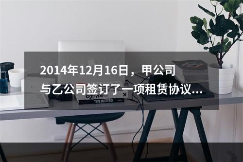 2014年12月16日，甲公司与乙公司签订了一项租赁协议，将