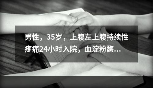 男性，35岁，上腹左上腹持续性疼痛24小时入院，血淀粉酶16