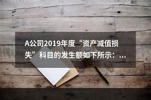 A公司2019年度“资产减值损失”科目的发生额如下所示：存货