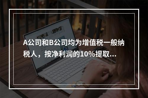 A公司和B公司均为增值税一般纳税人，按净利润的10％提取法定