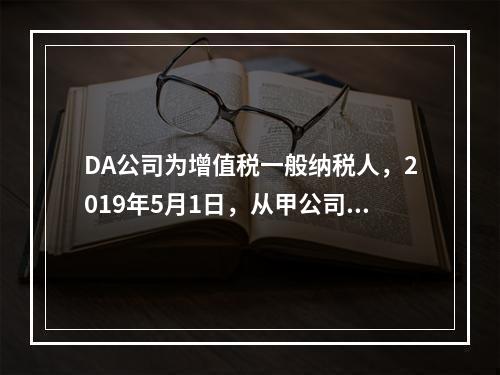 DA公司为增值税一般纳税人，2019年5月1日，从甲公司一次