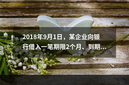 2018年9月1日，某企业向银行借入一笔期限2个月、到期一次