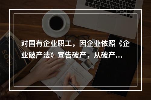 对国有企业职工，因企业依照《企业破产法》宣告破产，从破产企业