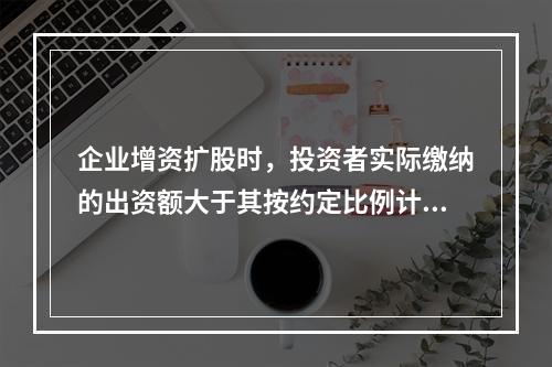 企业增资扩股时，投资者实际缴纳的出资额大于其按约定比例计算的