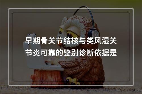 早期骨关节结核与类风湿关节炎可靠的鉴别诊断依据是