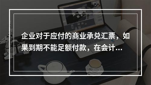 企业对于应付的商业承兑汇票，如果到期不能足额付款，在会计处理