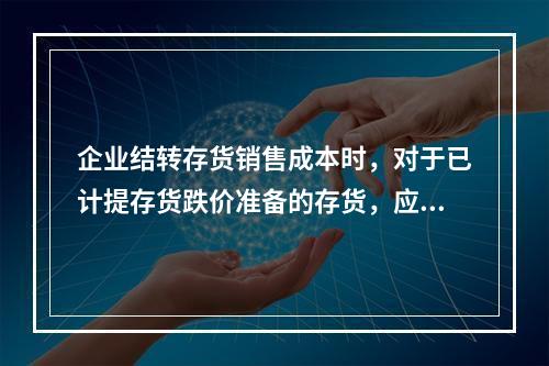 企业结转存货销售成本时，对于已计提存货跌价准备的存货，应借记