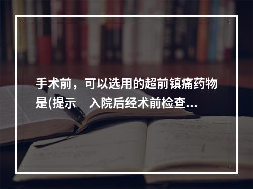 手术前，可以选用的超前镇痛药物是(提示　入院后经术前检查，患